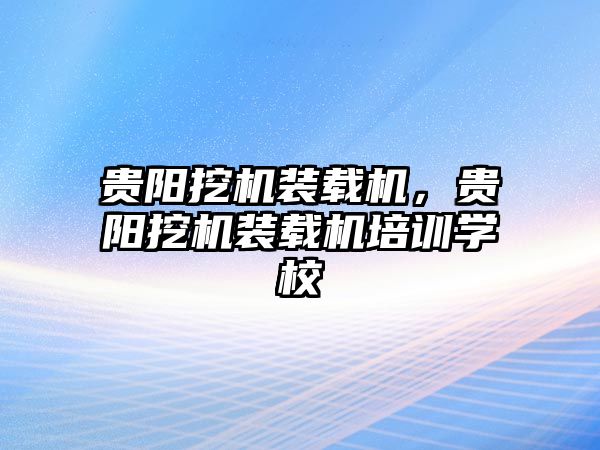 貴陽(yáng)挖機(jī)裝載機(jī)，貴陽(yáng)挖機(jī)裝載機(jī)培訓(xùn)學(xué)校