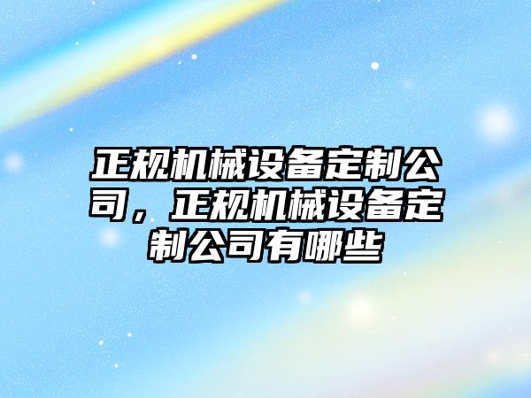 正規(guī)機(jī)械設(shè)備定制公司，正規(guī)機(jī)械設(shè)備定制公司有哪些