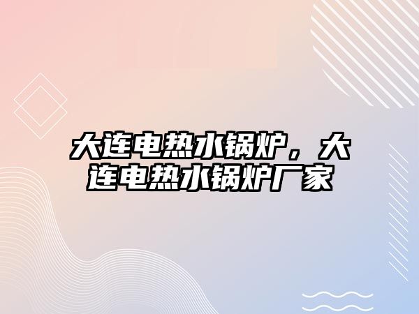 大連電熱水鍋爐，大連電熱水鍋爐廠家