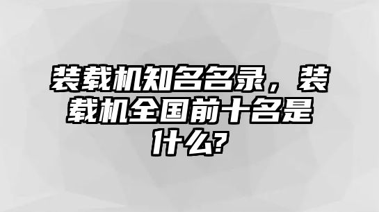 裝載機(jī)知名名錄，裝載機(jī)全國(guó)前十名是什么?