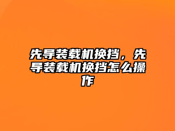 先導(dǎo)裝載機換擋，先導(dǎo)裝載機換擋怎么操作