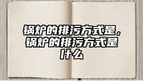 鍋爐的排污方式是，鍋爐的排污方式是什么