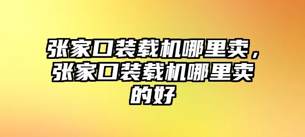 張家口裝載機哪里賣，張家口裝載機哪里賣的好