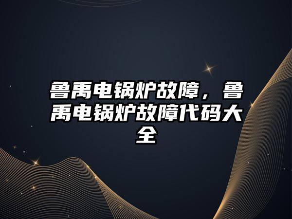 魯禹電鍋爐故障，魯禹電鍋爐故障代碼大全