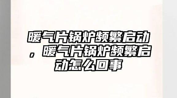 暖氣片鍋爐頻繁啟動，暖氣片鍋爐頻繁啟動怎么回事