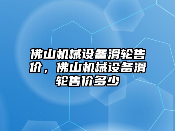 佛山機(jī)械設(shè)備滑輪售價(jià)，佛山機(jī)械設(shè)備滑輪售價(jià)多少