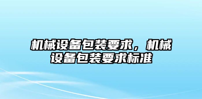 機(jī)械設(shè)備包裝要求，機(jī)械設(shè)備包裝要求標(biāo)準(zhǔn)