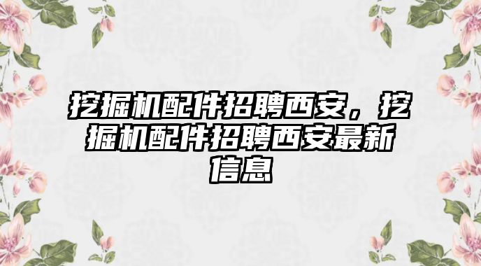 挖掘機(jī)配件招聘西安，挖掘機(jī)配件招聘西安最新信息