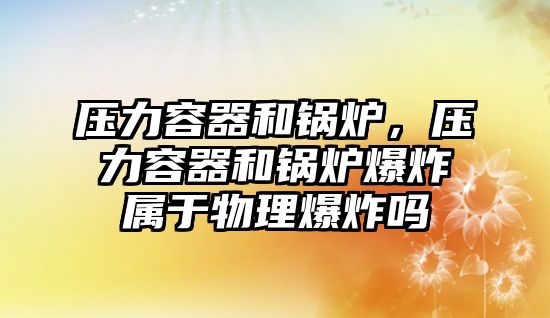 壓力容器和鍋爐，壓力容器和鍋爐爆炸屬于物理爆炸嗎