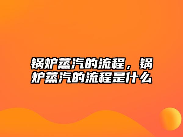 鍋爐蒸汽的流程，鍋爐蒸汽的流程是什么