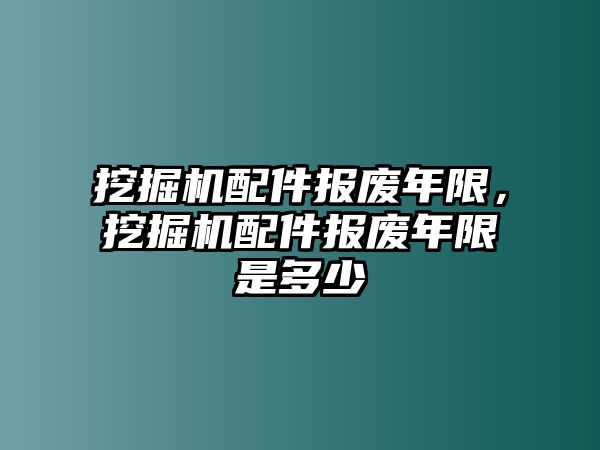 挖掘機(jī)配件報廢年限，挖掘機(jī)配件報廢年限是多少