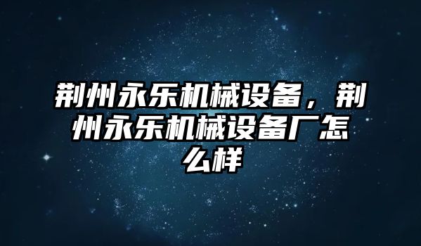 荊州永樂機械設備，荊州永樂機械設備廠怎么樣