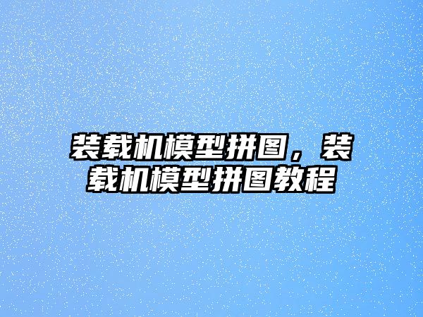 裝載機模型拼圖，裝載機模型拼圖教程