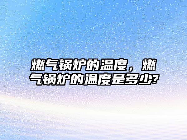 燃?xì)忮仩t的溫度，燃?xì)忮仩t的溫度是多少?