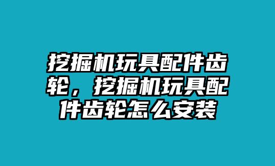 挖掘機(jī)玩具配件齒輪，挖掘機(jī)玩具配件齒輪怎么安裝