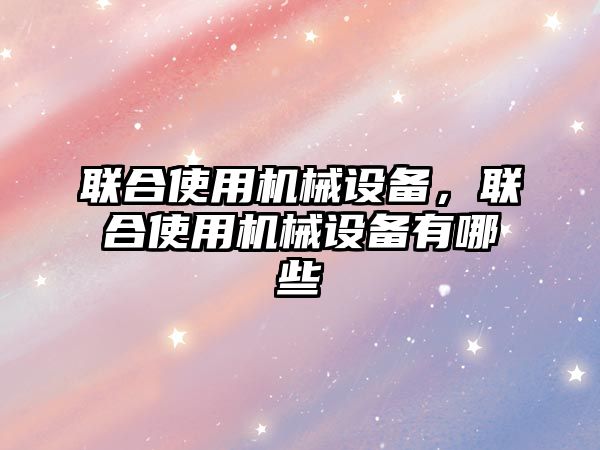 聯(lián)合使用機械設備，聯(lián)合使用機械設備有哪些