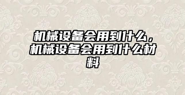 機械設(shè)備會用到什么，機械設(shè)備會用到什么材料