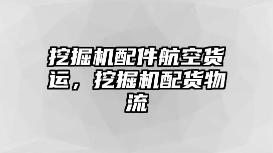 挖掘機配件航空貨運，挖掘機配貨物流