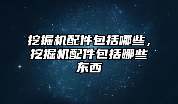 挖掘機(jī)配件包括哪些，挖掘機(jī)配件包括哪些東西