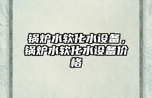 鍋爐水軟化水設(shè)備，鍋爐水軟化水設(shè)備價(jià)格