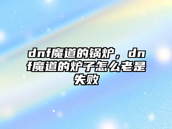 dnf魔道的鍋爐，dnf魔道的爐子怎么老是失敗