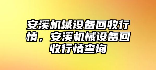 安溪機械設(shè)備回收行情，安溪機械設(shè)備回收行情查詢