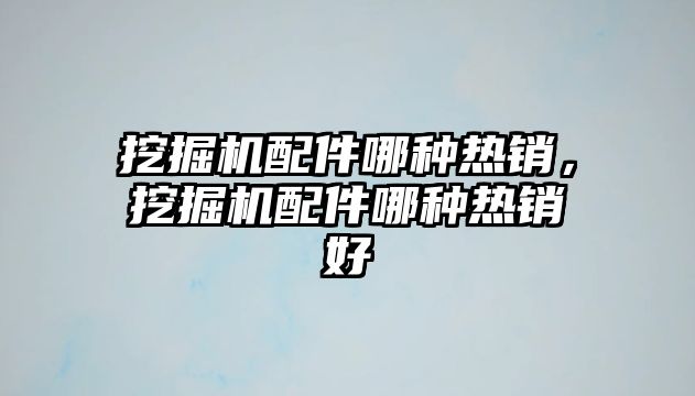 挖掘機配件哪種熱銷，挖掘機配件哪種熱銷好