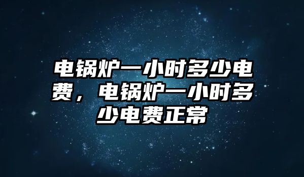 電鍋爐一小時多少電費(fèi)，電鍋爐一小時多少電費(fèi)正常