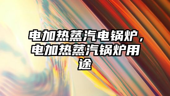 電加熱蒸汽電鍋爐，電加熱蒸汽鍋爐用途