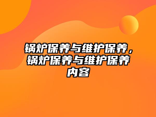 鍋爐保養(yǎng)與維護保養(yǎng)，鍋爐保養(yǎng)與維護保養(yǎng)內(nèi)容