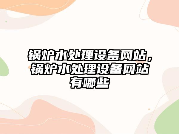 鍋爐水處理設(shè)備網(wǎng)站，鍋爐水處理設(shè)備網(wǎng)站有哪些