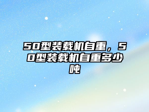 50型裝載機(jī)自重，50型裝載機(jī)自重多少噸