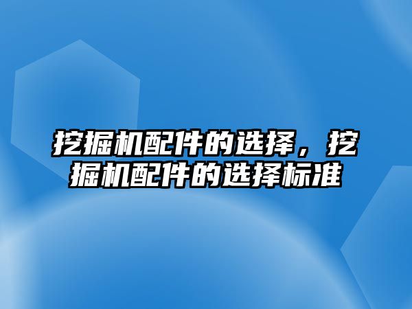 挖掘機配件的選擇，挖掘機配件的選擇標準