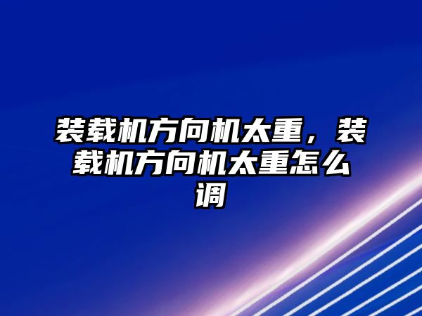 裝載機方向機太重，裝載機方向機太重怎么調(diào)