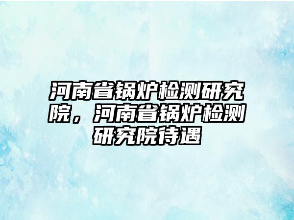 河南省鍋爐檢測(cè)研究院，河南省鍋爐檢測(cè)研究院待遇