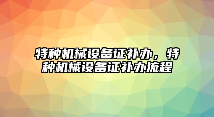 特種機械設備證補辦，特種機械設備證補辦流程