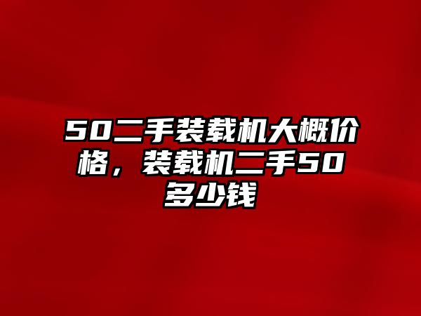 50二手裝載機(jī)大概價(jià)格，裝載機(jī)二手50多少錢