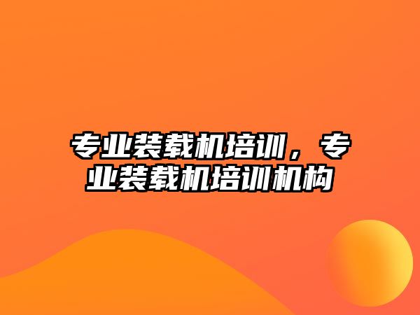 專業(yè)裝載機(jī)培訓(xùn)，專業(yè)裝載機(jī)培訓(xùn)機(jī)構(gòu)