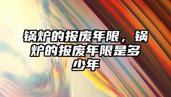 鍋爐的報廢年限，鍋爐的報廢年限是多少年