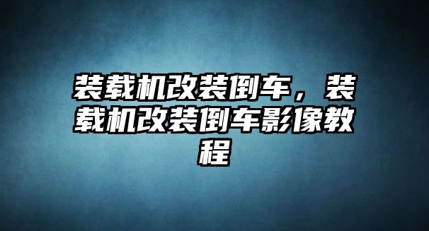 裝載機改裝倒車，裝載機改裝倒車影像教程