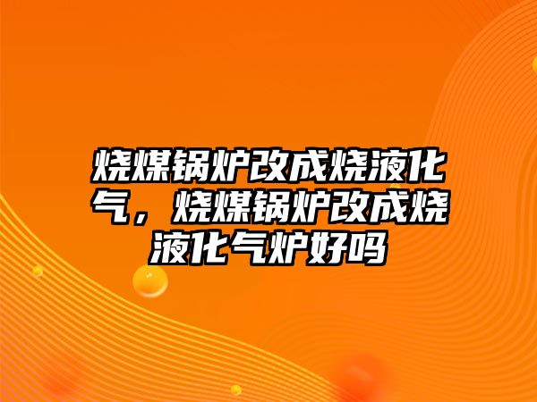 燒煤鍋爐改成燒液化氣，燒煤鍋爐改成燒液化氣爐好嗎