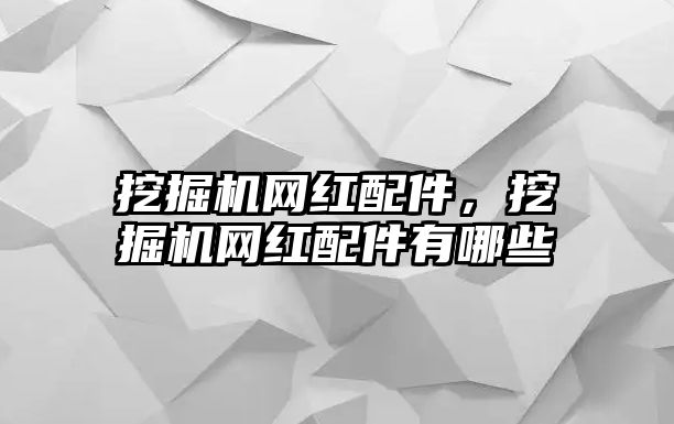 挖掘機(jī)網(wǎng)紅配件，挖掘機(jī)網(wǎng)紅配件有哪些