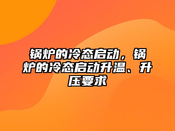 鍋爐的冷態(tài)啟動，鍋爐的冷態(tài)啟動升溫、升壓要求