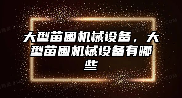 大型苗圃機械設備，大型苗圃機械設備有哪些