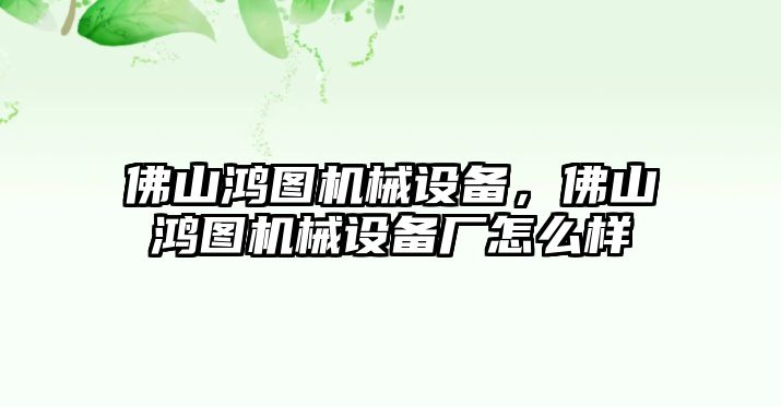 佛山鴻圖機(jī)械設(shè)備，佛山鴻圖機(jī)械設(shè)備廠(chǎng)怎么樣