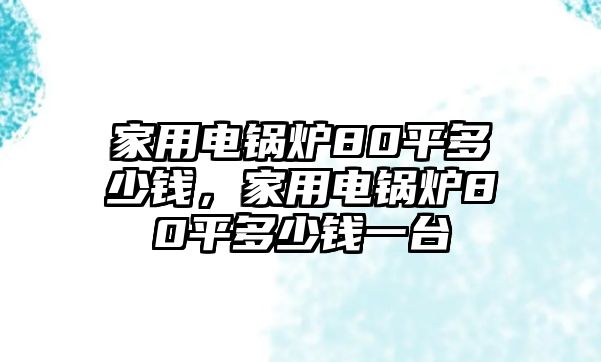 家用電鍋爐80平多少錢，家用電鍋爐80平多少錢一臺(tái)