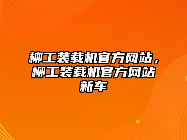 柳工裝載機(jī)官方網(wǎng)站，柳工裝載機(jī)官方網(wǎng)站新車