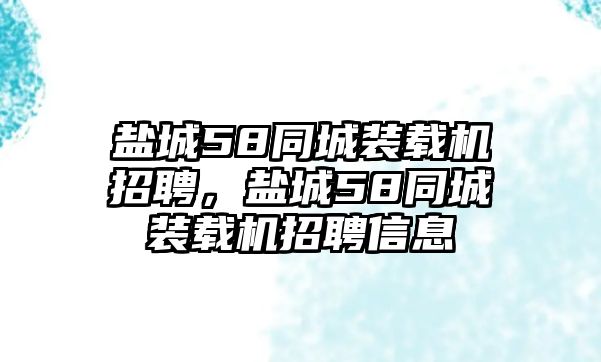 鹽城58同城裝載機(jī)招聘，鹽城58同城裝載機(jī)招聘信息