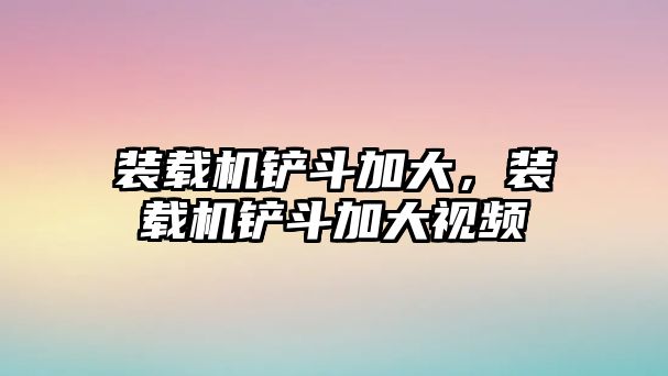 裝載機鏟斗加大，裝載機鏟斗加大視頻