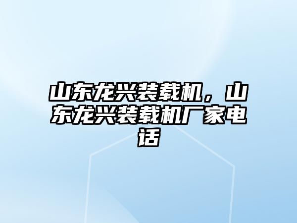 山東龍興裝載機，山東龍興裝載機廠家電話